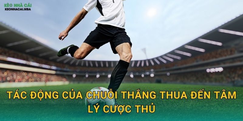 Quản Lý Chuỗi Thắng Thua - Duy Trì Ổn Định Trong Biến Động Cùng Keonhacai 2 Tác động của chuỗi thắng thua đến tâm lý cược thủ