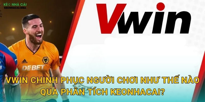 Vwin - Sân Chơi Đẳng Cấp Được Keonhacai Tin Tưởng Giới Thiệu 2 Vwin chinh phục người chơi như thế nào qua phân tích Keonhacai?