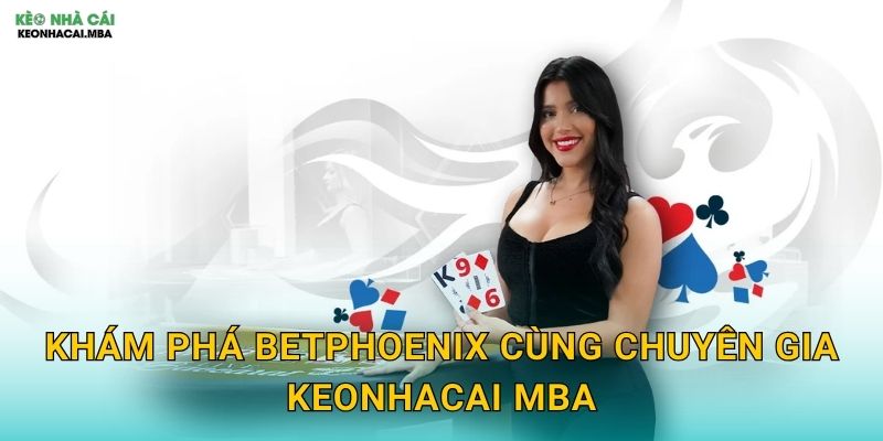 Khám phá BetPhoenix cùng chuyên gia Keonhacai mba