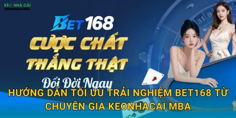 Hướng dẫn tối ưu trải nghiệm Bet168 từ chuyên gia Keonhacai mba