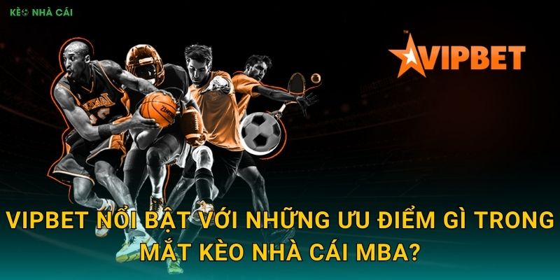 VipBet nổi bật với những ưu điểm gì trong mắt Kèo nhà cái MBA?