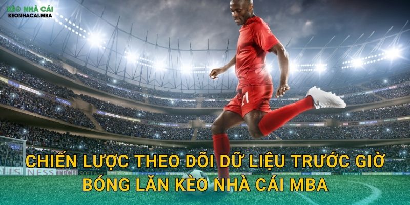 Theo Dõi Dữ Liệu Trước Giờ Bóng Lăn - Chuẩn Bị Kỹ Càng Cho Quyết Định Kèo Nhà Cái MBA 3 Chiến lược theo dõi dữ liệu trước giờ bóng lăn kèo nhà cái MBA