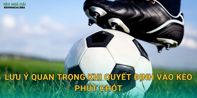 Lưu ý quan trọng khi quyết định vào kèo phút chót