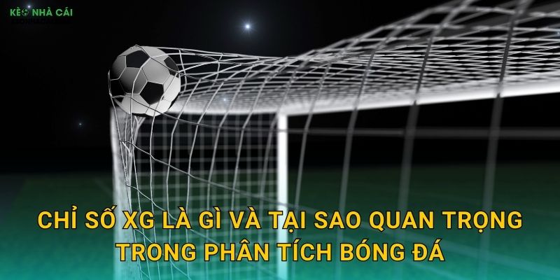 Thống Kê Bàn Thắng Kỳ Vọng xG - Công Cụ Dự Đoán Chuẩn Xác Cùng Kèo Nhà Cái 2 Chỉ số xG là gì và tại sao quan trọng trong phân tích bóng đá