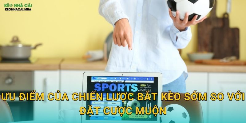 Ưu điểm của chiến lược bắt kèo sớm so với đặt cược muộn