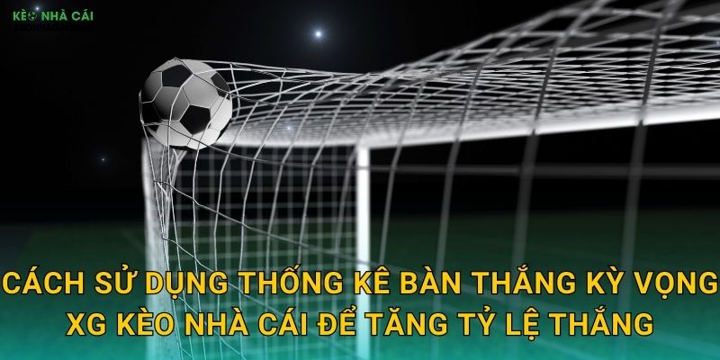 Thống Kê Bàn Thắng Kỳ Vọng xG - Công Cụ Dự Đoán Chuẩn Xác Cùng Kèo Nhà Cái 3 Cách sử dụng thống kê bàn thắng kỳ vọng xG kèo nhà cái để tăng tỷ lệ thắng